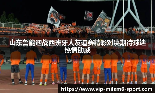 山东鲁能迎战西班牙人友谊赛精彩对决期待球迷热情助威