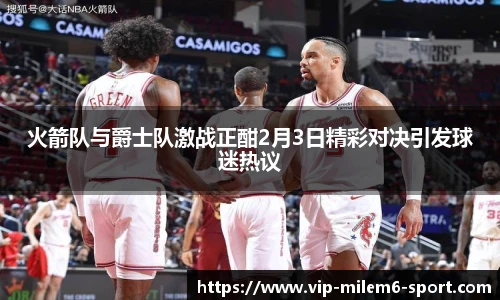 火箭队与爵士队激战正酣2月3日精彩对决引发球迷热议