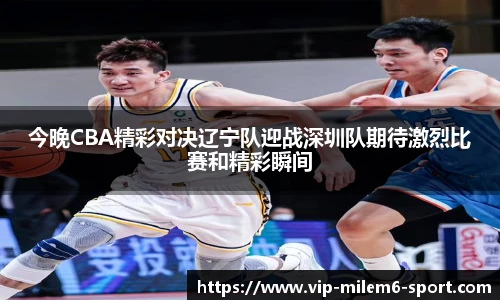 今晚CBA精彩对决辽宁队迎战深圳队期待激烈比赛和精彩瞬间