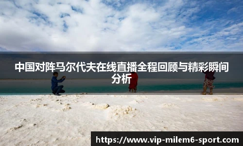 中国对阵马尔代夫在线直播全程回顾与精彩瞬间分析